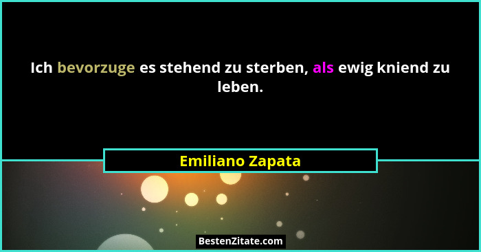 Ich bevorzuge es stehend zu sterben, als ewig kniend zu leben.... - Emiliano Zapata