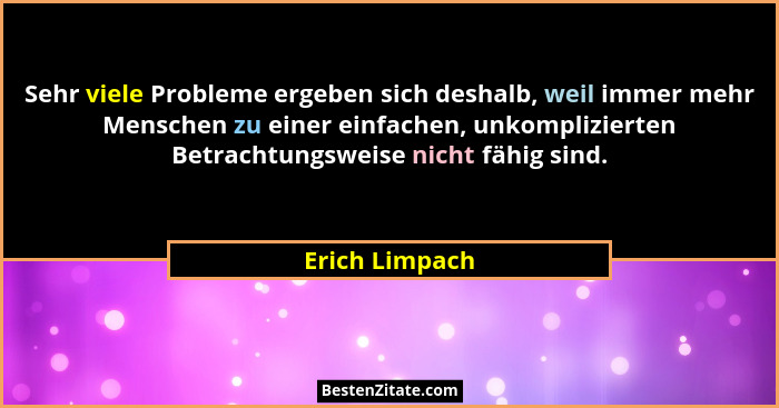 Sehr viele Probleme ergeben sich deshalb, weil immer mehr Menschen zu einer einfachen, unkomplizierten Betrachtungsweise nicht fähig s... - Erich Limpach