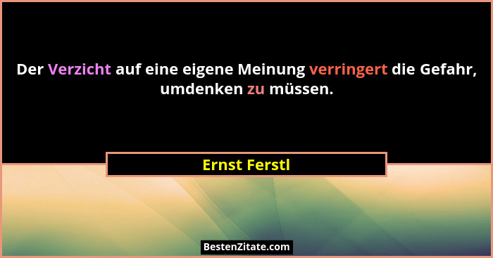 Der Verzicht auf eine eigene Meinung verringert die Gefahr, umdenken zu müssen.... - Ernst Ferstl