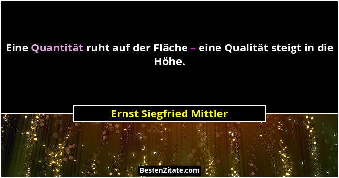 Eine Quantität ruht auf der Fläche – eine Qualität steigt in die Höhe.... - Ernst Siegfried Mittler
