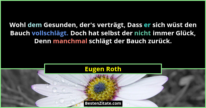 Wohl dem Gesunden, der's verträgt, Dass er sich wüst den Bauch vollschlägt. Doch hat selbst der nicht immer Glück, Denn manchmal schl... - Eugen Roth