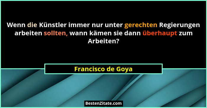 Wenn die Künstler immer nur unter gerechten Regierungen arbeiten sollten, wann kämen sie dann überhaupt zum Arbeiten?... - Francisco de Goya