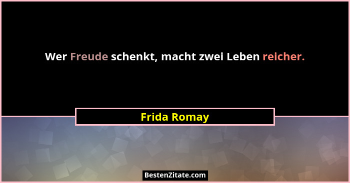 Wer Freude schenkt, macht zwei Leben reicher.... - Frida Romay