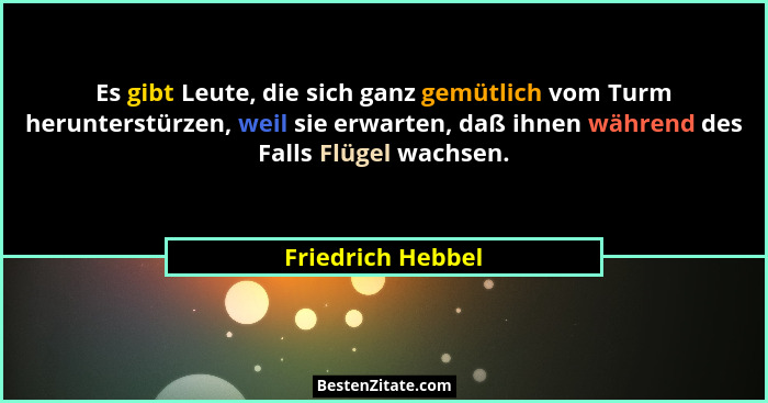 Es gibt Leute, die sich ganz gemütlich vom Turm herunterstürzen, weil sie erwarten, daß ihnen während des Falls Flügel wachsen.... - Friedrich Hebbel