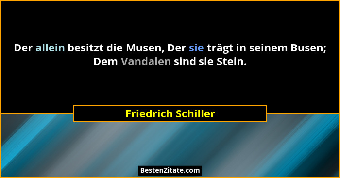 Der allein besitzt die Musen, Der sie trägt in seinem Busen; Dem Vandalen sind sie Stein.... - Friedrich Schiller