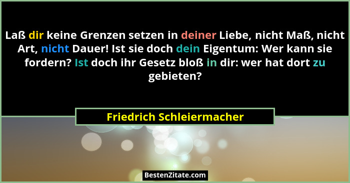 Laß dir keine Grenzen setzen in deiner Liebe, nicht Maß, nicht Art, nicht Dauer! Ist sie doch dein Eigentum: Wer kann sie f... - Friedrich Schleiermacher