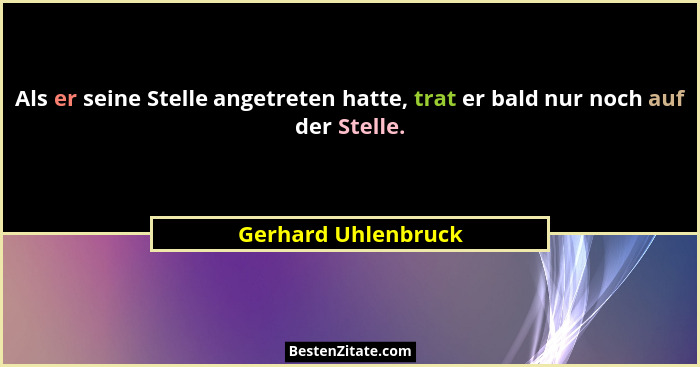 Als er seine Stelle angetreten hatte, trat er bald nur noch auf der Stelle.... - Gerhard Uhlenbruck
