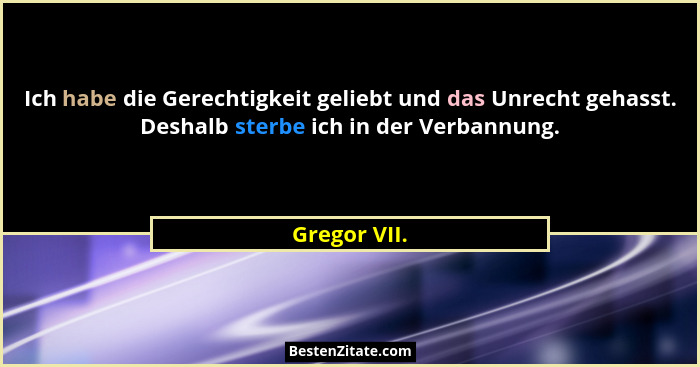 Ich habe die Gerechtigkeit geliebt und das Unrecht gehasst. Deshalb sterbe ich in der Verbannung.... - Gregor VII.