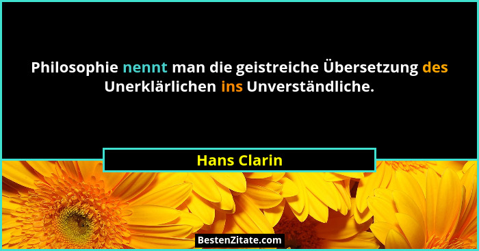 Philosophie nennt man die geistreiche Übersetzung des Unerklärlichen ins Unverständliche.... - Hans Clarin