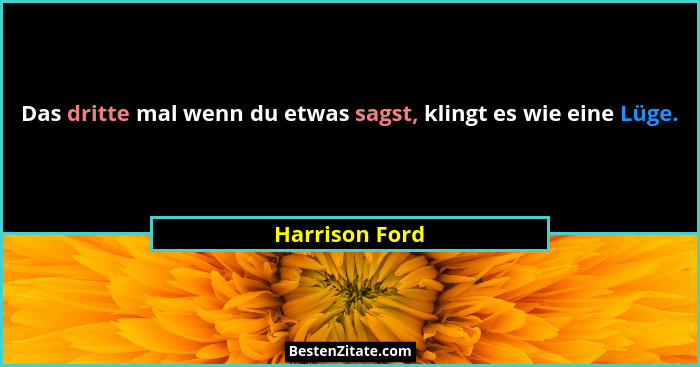 Das dritte mal wenn du etwas sagst, klingt es wie eine Lüge.... - Harrison Ford