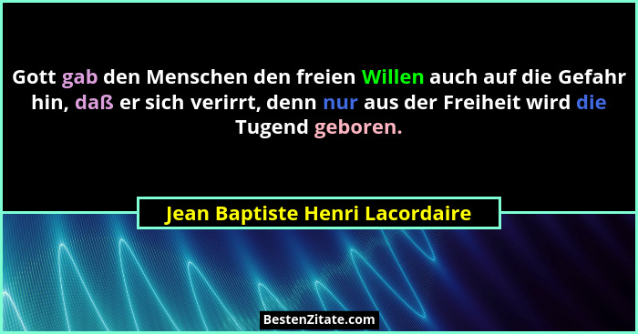 Gott gab den Menschen den freien Willen auch auf die Gefahr hin, daß er sich verirrt, denn nur aus der Freiheit wird... - Jean Baptiste Henri Lacordaire