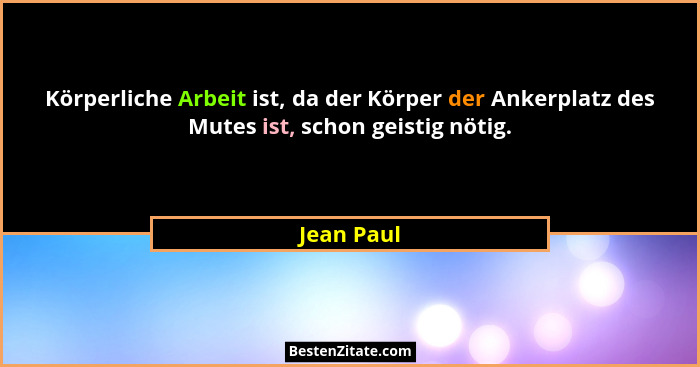 Körperliche Arbeit ist, da der Körper der Ankerplatz des Mutes ist, schon geistig nötig.... - Jean Paul