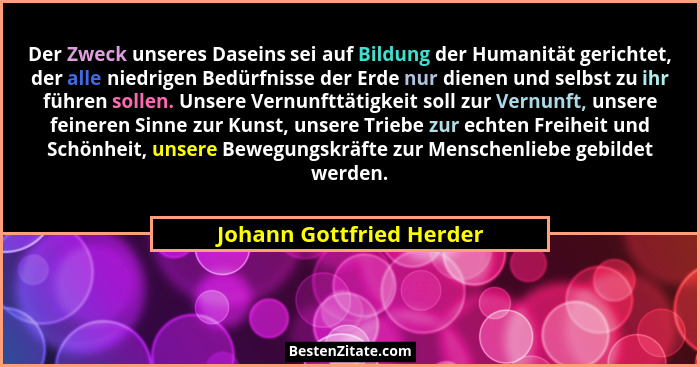 Der Zweck unseres Daseins sei auf Bildung der Humanität gerichtet, der alle niedrigen Bedürfnisse der Erde nur dienen und se... - Johann Gottfried Herder