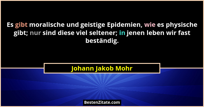 Es gibt moralische und geistige Epidemien, wie es physische gibt; nur sind diese viel seltener; in jenen leben wir fast beständig.... - Johann Jakob Mohr