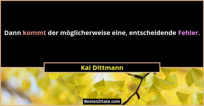 Dann kommt der möglicherweise eine, entscheidende Fehler.... - Kai Dittmann