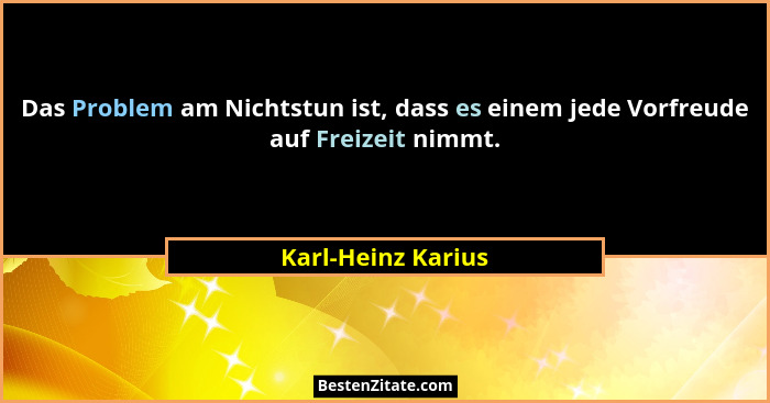 Das Problem am Nichtstun ist, dass es einem jede Vorfreude auf Freizeit nimmt.... - Karl-Heinz Karius