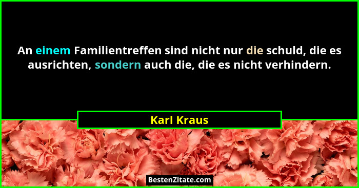 An einem Familientreffen sind nicht nur die schuld, die es ausrichten, sondern auch die, die es nicht verhindern.... - Karl Kraus