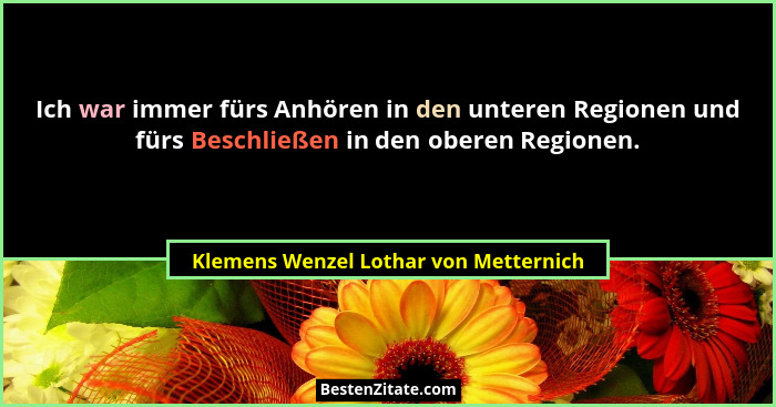 Ich war immer fürs Anhören in den unteren Regionen und fürs Beschließen in den oberen Regionen.... - Klemens Wenzel Lothar von Metternich