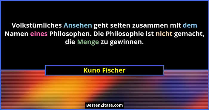Volkstümliches Ansehen geht selten zusammen mit dem Namen eines Philosophen. Die Philosophie ist nicht gemacht, die Menge zu gewinnen.... - Kuno Fischer