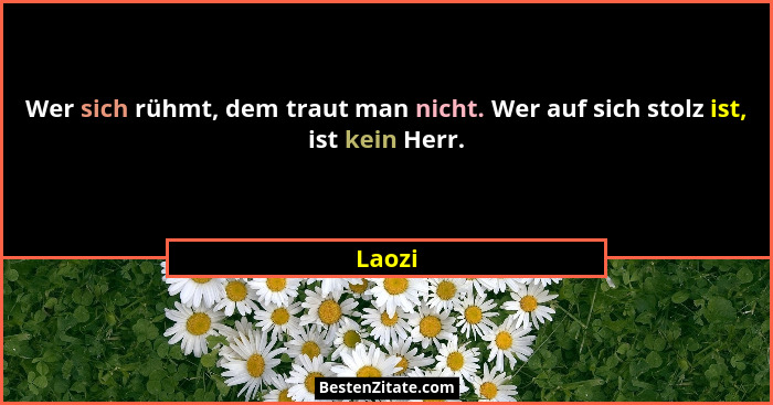 Wer sich rühmt, dem traut man nicht. Wer auf sich stolz ist, ist kein Herr.... - Laozi