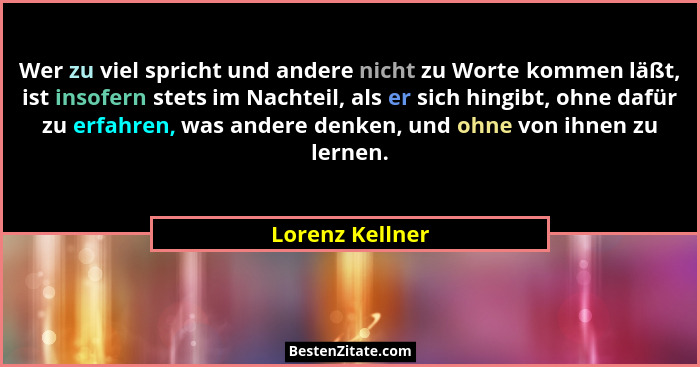 Wer zu viel spricht und andere nicht zu Worte kommen läßt, ist insofern stets im Nachteil, als er sich hingibt, ohne dafür zu erfahre... - Lorenz Kellner