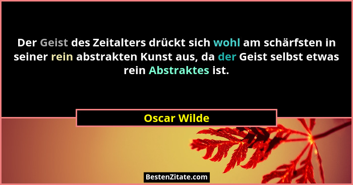 Der Geist des Zeitalters drückt sich wohl am schärfsten in seiner rein abstrakten Kunst aus, da der Geist selbst etwas rein Abstraktes i... - Oscar Wilde