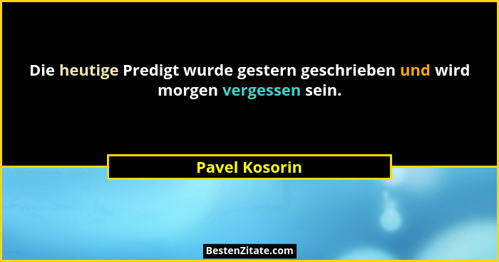 Die heutige Predigt wurde gestern geschrieben und wird morgen vergessen sein.... - Pavel Kosorin