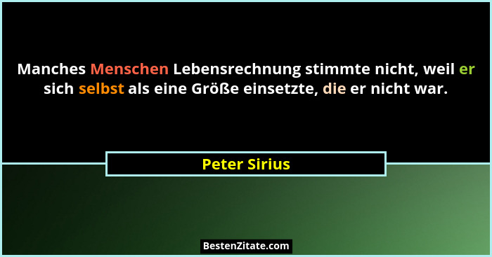 Manches Menschen Lebensrechnung stimmte nicht, weil er sich selbst als eine Größe einsetzte, die er nicht war.... - Peter Sirius