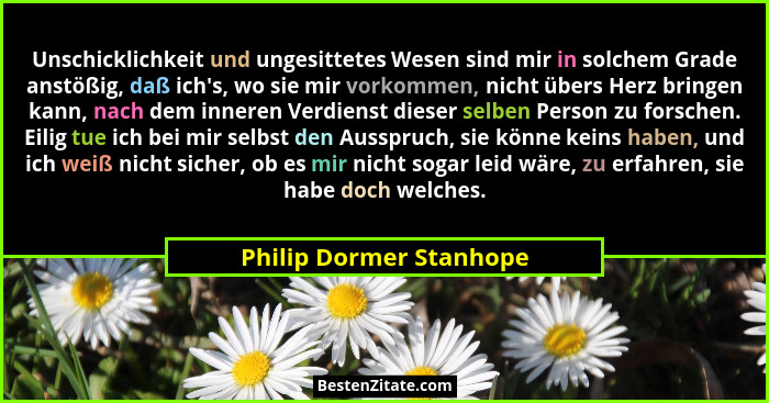 Unschicklichkeit und ungesittetes Wesen sind mir in solchem Grade anstößig, daß ich's, wo sie mir vorkommen, nicht übers... - Philip Dormer Stanhope