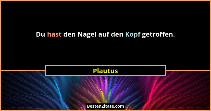 Du hast den Nagel auf den Kopf getroffen.... - Plautus