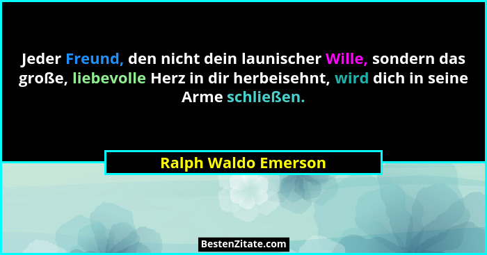 Jeder Freund, den nicht dein launischer Wille, sondern das große, liebevolle Herz in dir herbeisehnt, wird dich in seine Arme sc... - Ralph Waldo Emerson