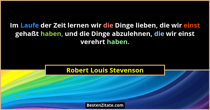 Im Laufe der Zeit lernen wir die Dinge lieben, die wir einst gehaßt haben, und die Dinge abzulehnen, die wir einst verehrt ha... - Robert Louis Stevenson