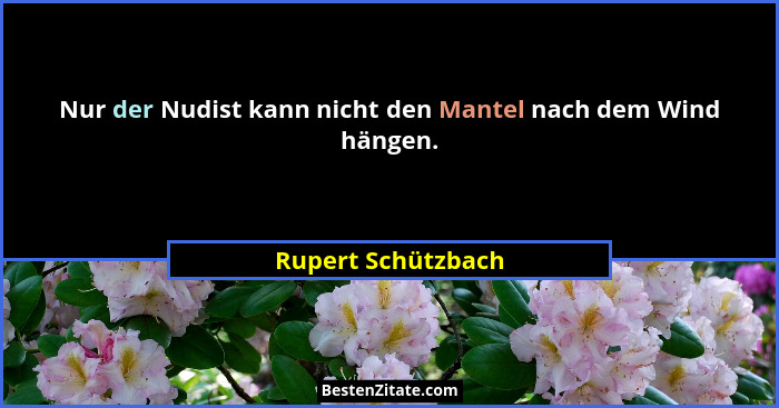 Nur der Nudist kann nicht den Mantel nach dem Wind hängen.... - Rupert Schützbach