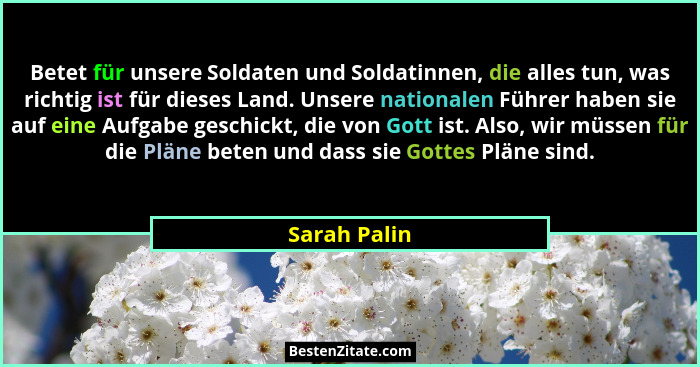 Betet für unsere Soldaten und Soldatinnen, die alles tun, was richtig ist für dieses Land. Unsere nationalen Führer haben sie auf eine A... - Sarah Palin