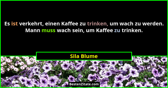 Es ist ver­kehrt, einen Kaf­fee zu trin­ken, um wach zu wer­den. Mann muss wach sein, um Kaf­fee zu trin­ken.... - Sila Blume