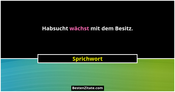Habsucht wächst mit dem Besitz.... - Sprichwort