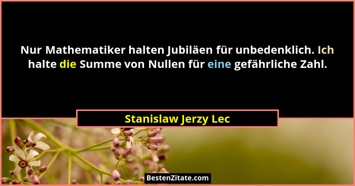 Nur Mathematiker halten Jubiläen für unbedenklich. Ich halte die Summe von Nullen für eine gefährliche Zahl.... - Stanislaw Jerzy Lec