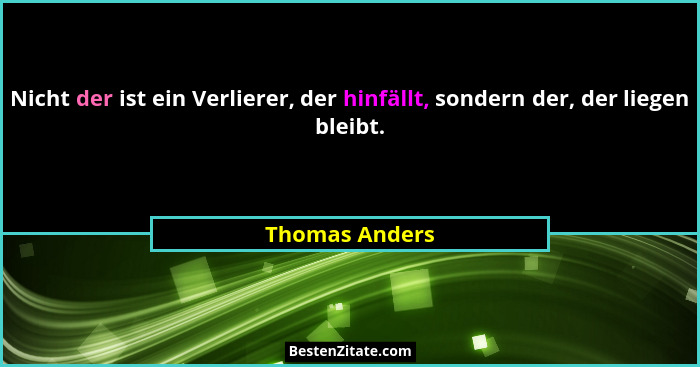 Nicht der ist ein Verlierer, der hinfällt, sondern der, der liegen bleibt.... - Thomas Anders