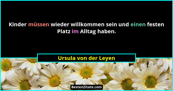 Kinder müssen wieder willkommen sein und einen festen Platz im Alltag haben.... - Ursula von der Leyen