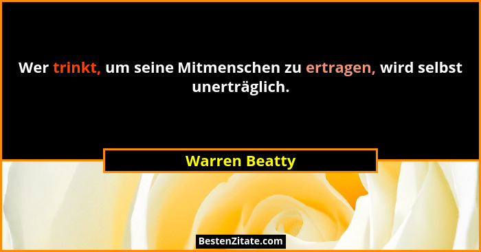 Wer trinkt, um seine Mitmenschen zu ertragen, wird selbst unerträglich.... - Warren Beatty