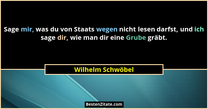 Sage mir, was du von Staats wegen nicht lesen darfst, und ich sage dir, wie man dir eine Grube gräbt.... - Wilhelm Schwöbel