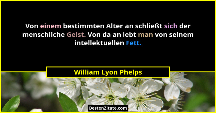 Von einem bestimmten Alter an schließt sich der menschliche Geist. Von da an lebt man von seinem intellektuellen Fett.... - William Lyon Phelps
