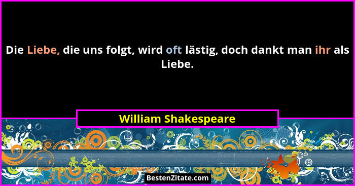 Die Liebe, die uns folgt, wird oft lästig, doch dankt man ihr als Liebe.... - William Shakespeare