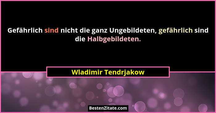 Gefährlich sind nicht die ganz Ungebildeten, gefährlich sind die Halbgebildeten.... - Wladimir Tendrjakow