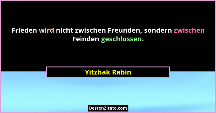 Frieden wird nicht zwischen Freunden, sondern zwischen Feinden geschlossen.... - Yitzhak Rabin