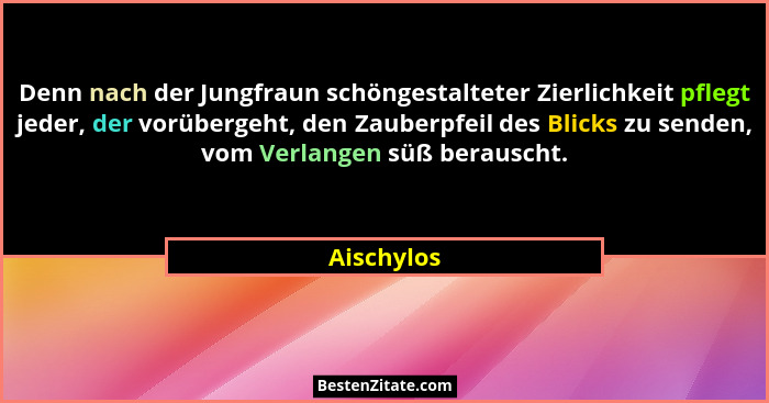 Denn nach der Jungfraun schöngestalteter Zierlichkeit pflegt jeder, der vorübergeht, den Zauberpfeil des Blicks zu senden, vom Verlangen s... - Aischylos