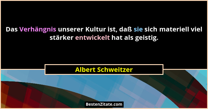 Das Verhängnis unserer Kultur ist, daß sie sich materiell viel stärker entwickelt hat als geistig.... - Albert Schweitzer