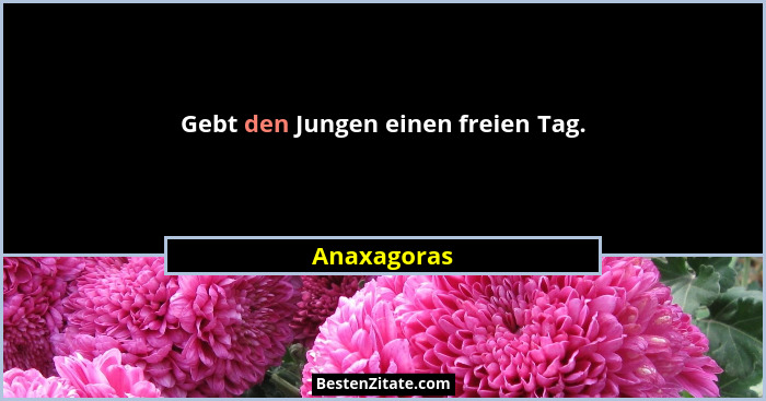 Gebt den Jungen einen freien Tag.... - Anaxagoras