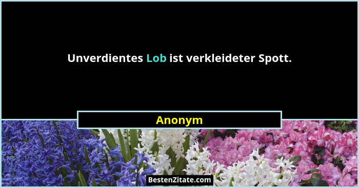Unverdientes Lob ist verkleideter Spott.... - Anonym