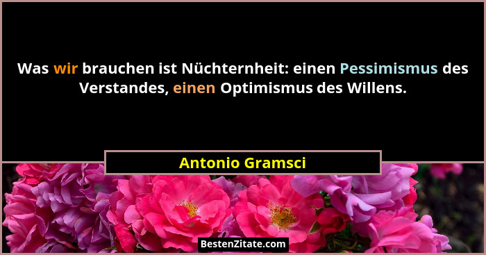 Was wir brauchen ist Nüchternheit: einen Pessimismus des Verstandes, einen Optimismus des Willens.... - Antonio Gramsci